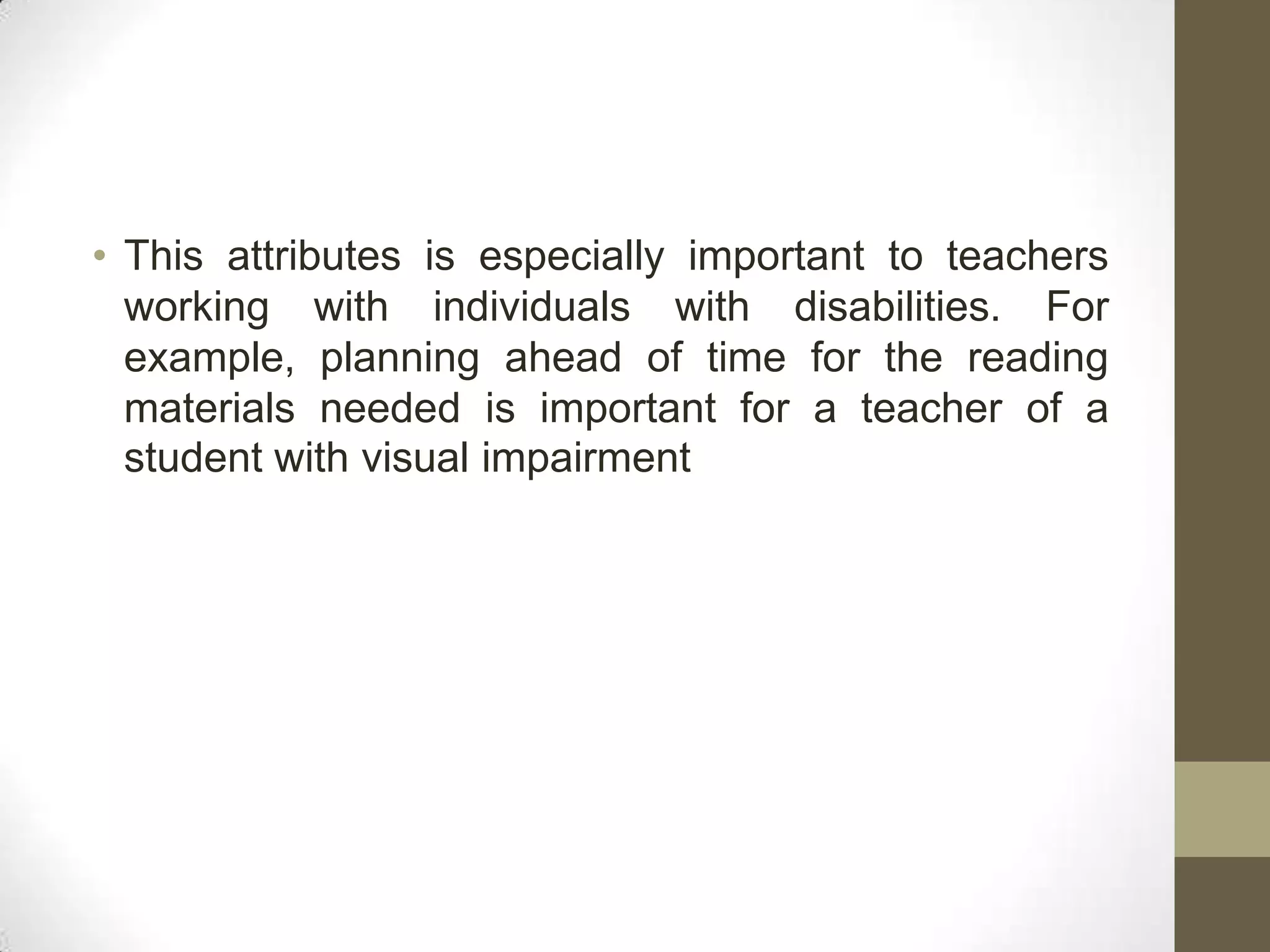 • This attributes is especially important to teachers
  working with individuals with disabilities. For
  example, planning ahead of time for the reading
  materials needed is important for a teacher of a
  student with visual impairment
 