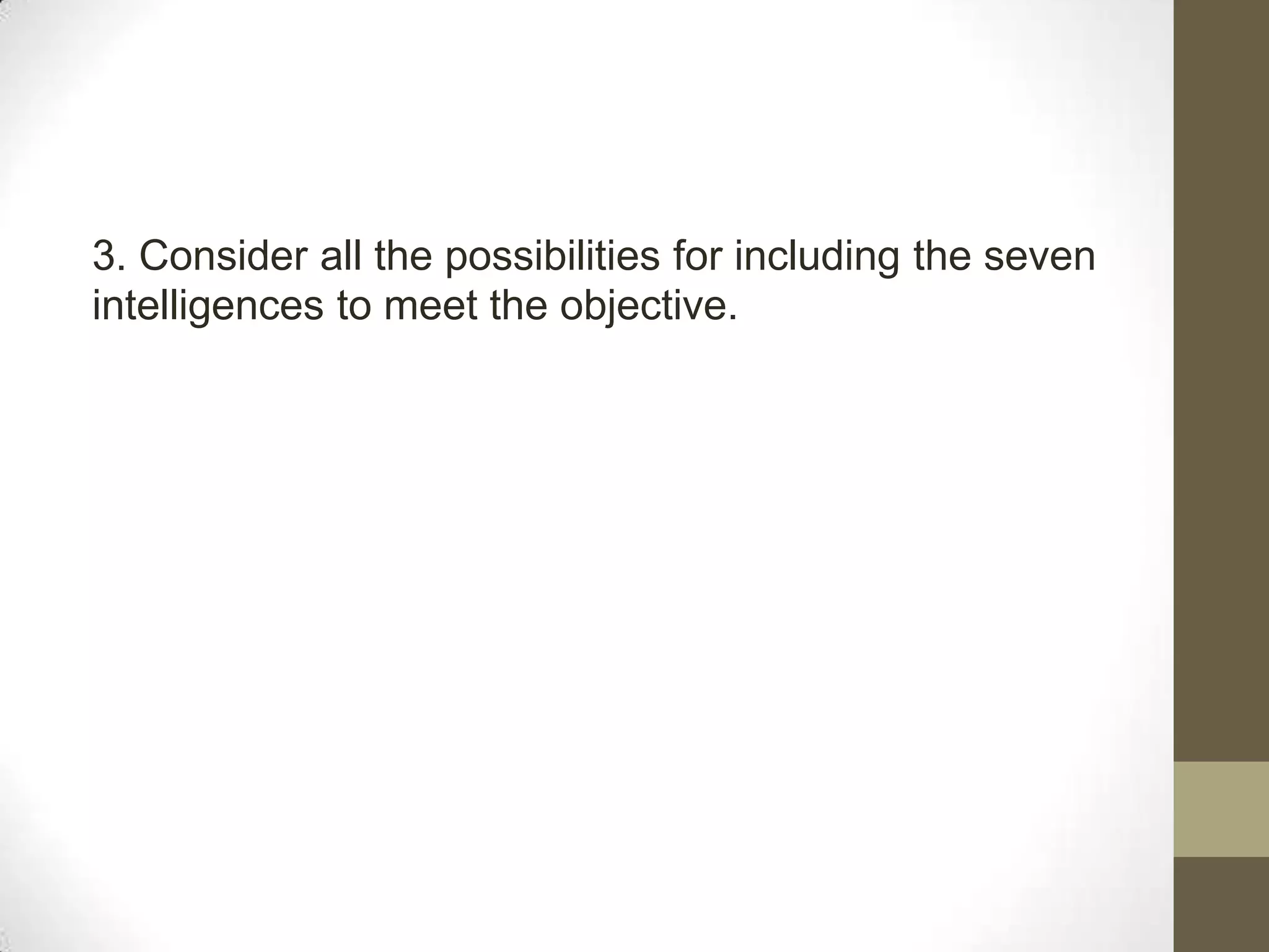 3. Consider all the possibilities for including the seven
intelligences to meet the objective.
 