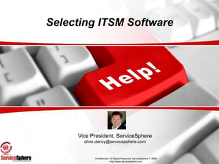 Selecting ITSM Software Vice President, ServiceSphere chris.dancy@servicepshere.com Confidential, All Rights Reserved, ServiceSphere™ 2008 http://www.servicesphere.com 