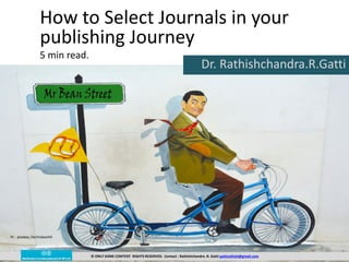 How to Select Journals in your
publishing Journey
5 min read.
Dr. Rathishchandra.R.Gatti
PC : pixabay /terimakasih0
© ONLY SOME CONTENT RIGHTS RESERVED. Contact : Rathishchandra .R. Gatti gattirathish@gmail.com
1
 