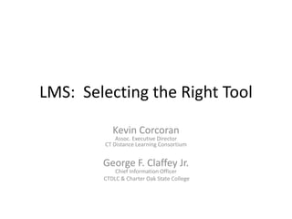LMS: Selecting the Right Tool

           Kevin Corcoran
            Assoc. Executive Director
        CT Distance Learning Consortium


        George F. Claffey Jr.
            Chief Information Officer
        CTDLC & Charter Oak State College
 