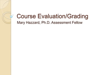 Course Evaluation/Grading Mary Hazzard, Ph.D. Assessment Fellow 