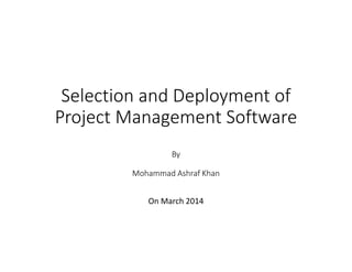 Selection and Deployment of
Project Management Software
By
Mohammad Ashraf Khan
On March 2014
 