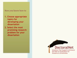 Now	
  you	
  know	
  how	
  to	
  
1.  Choose appropriate
topics for
developing your
dissertation
2.  Select the most
promising research
problem for your
dissertation
 