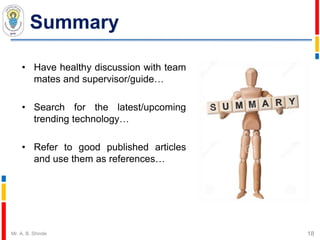 Summary
• Have healthy discussion with team
mates and supervisor/guide…
• Search for the latest/upcoming
trending technology…
• Refer to good published articles
and use them as references…
18Mr. A. B. Shinde
 