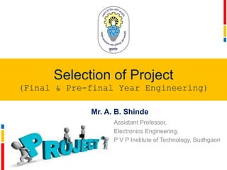Selection of Project
(Final & Pre-final Year Engineering)
Mr. A. B. Shinde
Assistant Professor,
Electronics Engineering,
P V P Institute of Technology, Budhgaon
 