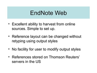 EndNote Web
• Excellent ability to harvest from online
sources. Simple to set up.
• Reference layout can be changed without
retyping using output styles
• No facility for user to modify output styles
• References stored on Thomson Reuters’
servers in the US
 