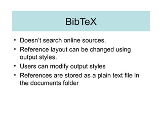 BibTeX
• Doesn’t search online sources.
• Reference layout can be changed using
output styles.
• Users can modify output styles
• References are stored as a plain text file in
the documents folder
 