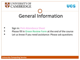 University Computing Service
 Sign in: Pink Attendance Sheet
 Please fill in Green Review Form at the end of the course
 Let us know if you need assistance: Please ask questions
General Information
 