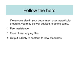 Follow the herd
If everyone else in your department uses a particular
program, you may be well advised to do the same.
o Peer assistance.
o Ease of exchanging files.
o Output is likely to conform to local standards.
 