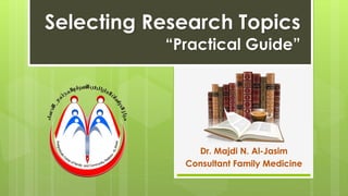 Dr. Majdi N. Al-Jasim
Consultant Family Medicine
Selecting Research Topics
“Practical Guide”
 