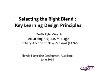 Selecting the Right Blend :  Key Learning Design Principles Keith Tyler-Smith eLearning Projects Manager Tertiary Accord of New Zealand (TANZ) Blended Learning Conference, Auckland, June 2010 