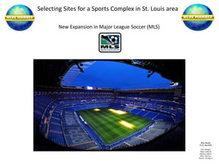 Selecting Sites for a Sports Complex in St. Louis area
Blue Marble
G.I.S. Specialist
Clay Jarnagin
Blake Caldwell
Matthew Mittler
Mike McClure
Desiree Thompson
New Expansion in Major League Soccer (MLS)
 
