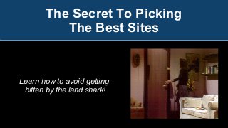 The Secret To Picking
The Best Sites
Learn how to avoid getting
bitten by the land shark!
 