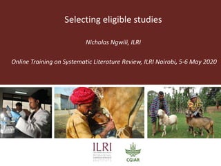Selecting eligible studies
Nicholas Ngwili, ILRI
Online Training on Systematic Literature Review, ILRI Nairobi, 5-6 May 2020
 