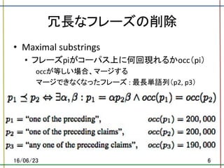 冗長なフレーズの削除	
•  Maximal	substrings	
•  フレーズpiがコーパス上に何回現れるかocc（pi）	
occが等しい場合、マージする	
マージできなくなったフレーズ	:	最長単語列（p2,	p3）	
16/06/23	 6	
 