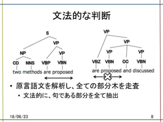 文法的な判断	
•  原言語文を解析し、全ての部分木を走査	
•  文法的に、句である部分を全て抽出	
16/06/23	 8	
 