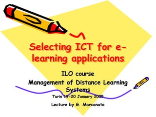 Selecting ICT for e-
learning applications
ILO course
Management of Distance Learning
Systems
Turin 19-20 January 2005
Lecture by G. Marconato
 