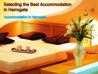 Selecting the Best Accommodation
in Harrogate
Accommodation in Harrogate
 