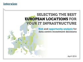 SELECTING THE BEST
EUROPEAN LOCATIONS FOR
YOUR IT INFRASTRUCTURE
Risk and opportunity analysis for
data centre investment decisions
April 2014
 