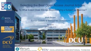 Mark Brown,
Eamon Costello & Mairead Nic Giollamhichil
Selecting the Best Open Access Journal Articles:
To What Extent Does this Go Beyond Being a Subjective Exercise?
Barcelona
26th October, 2018
 