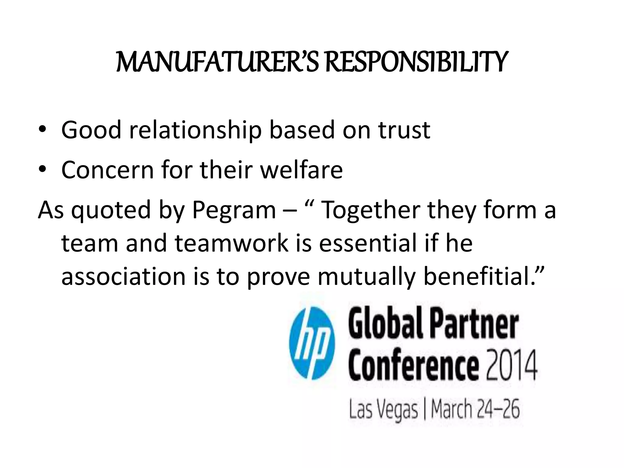 MANUFATURER’S RESPONSIBILITY
• Good relationship based on trust
• Concern for their welfare
As quoted by Pegram – “ Together they form a
team and teamwork is essential if he
association is to prove mutually benefitial.”
 