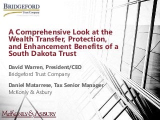 David Warren, President/CEO
Bridgeford Trust Company
Daniel Matarrese, Tax Senior Manager
McKonly & Asbury
A Comprehensive Look at the
Wealth Transfer, Protection,
and Enhancement Benefits of a
South Dakota Trust
 