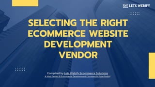 SELECTING THE RIGHT
ECOMMERCE WEBSITE
DEVELOPMENT
VENDOR
Compiled by Lets Webify Ecommerce Solutions
A Web Design & Ecommerce Development Company in Pune (India)
 