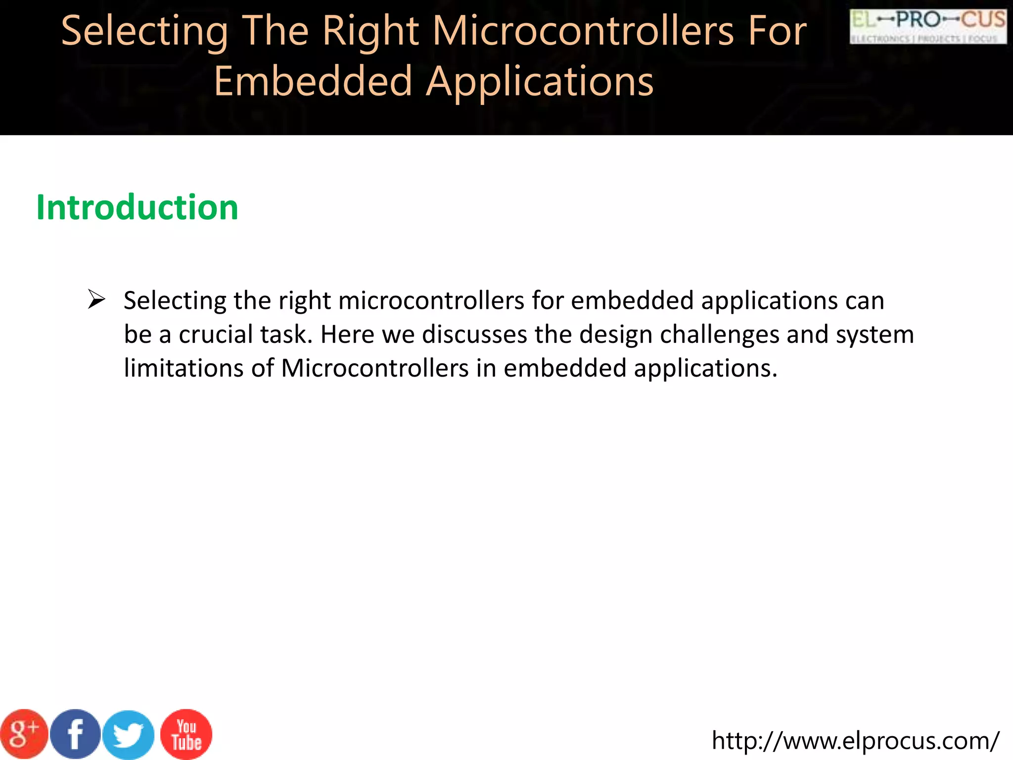 http://www.elprocus.com/ Introduction Selecting The Right Microcontrollers For Embedded Applications  Selecting the right microcontrollers for embedded applications can be a crucial task. Here we discusses the design challenges and system limitations of Microcontrollers in embedded applications. 