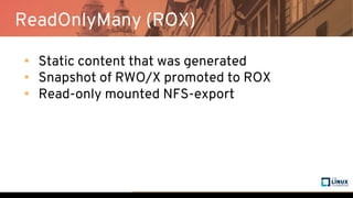 ReadOnlyMany (ROX)
• Static content that was generated
• Snapshot of RWO/X promoted to ROX
• Read-only mounted NFS-export
 