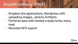ReadWriteMany (RWX)
• Dropbox like applications, Wordpress with
uploading images, Jenkins Artifacts
• Performs best with limited create/write, many
read
• Mounted NFS-export
 