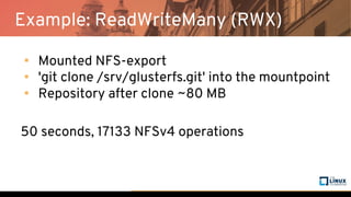 Example: ReadWriteMany (RWX)
• Mounted NFS-export
• 'git clone /srv/glusterfs.git' into the mountpoint
• Repository after clone ~80 MB
50 seconds, 17133 NFSv4 operations
 
