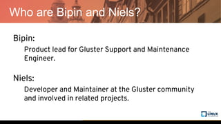 Who are Bipin and Niels?
Bipin:
Product lead for Gluster Support and Maintenance
Engineer.
Niels:
Developer and Maintainer at the Gluster community
and involved in related projects.
 