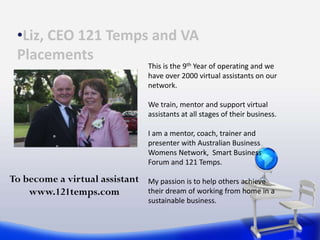•Liz, CEO 121 Temps and VA 
Placements 
This is the 9th Year of operating and we 
have over 2000 virtual assistants on our...