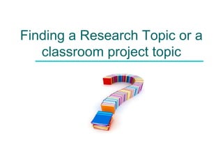 Finding a Research Topic or a
classroom project topic

 