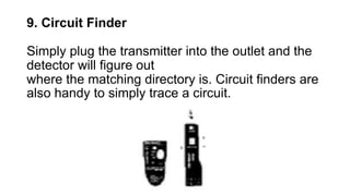 9. Circuit Finder
Simply plug the transmitter into the outlet and the
detector will figure out
where the matching directory is. Circuit finders are
also handy to simply trace a circuit.
 