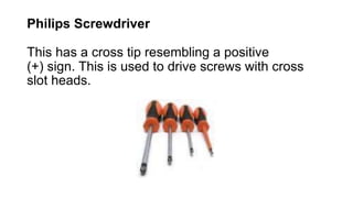 Philips Screwdriver
This has a cross tip resembling a positive
(+) sign. This is used to drive screws with cross
slot heads.
 