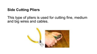 Side Cutting Pliers
This type of pliers is used for cutting fine, medium
and big wires and cables.
 