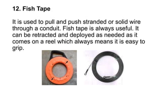 12. Fish Tape
It is used to pull and push stranded or solid wire
through a conduit. Fish tape is always useful. It
can be retracted and deployed as needed as it
comes on a reel which always means it is easy to
grip.
 