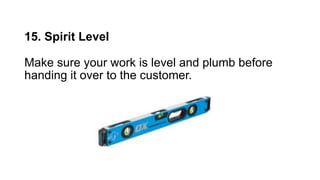 15. Spirit Level
Make sure your work is level and plumb before
handing it over to the customer.
 