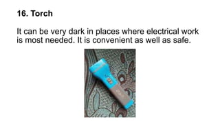 16. Torch
It can be very dark in places where electrical work
is most needed. It is convenient as well as safe.
 