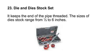 23. Die and Dies Stock Set
It keeps the end of the pipe threaded. The sizes of
dies stock range from ½ to 6 inches.
 