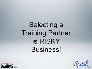 Selecting a
Training Partner
is RISKY
Business!
 