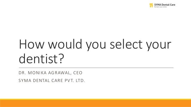 How would you select your
dentist?
DR. MONIKA AGRAWAL, CEO
SYMA DENTAL CARE PVT. LTD.
 