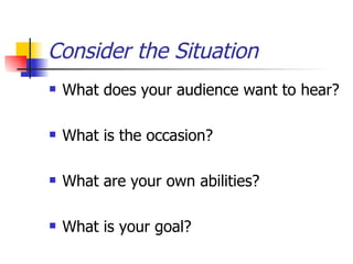 Consider the Situation What does your audience want to hear? What is the occasion? What are your own abilities? What is your goal? 