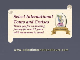 !!
www.selectinternationaltours.comwww.selectinternationaltours.com
Select International
Tours and Cruises
Thank you for an amazing
journey for over 27 years,
with many more to come!
 