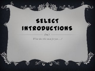 SELECT
INTRODUCTIONS
What does this mean for you….?

 