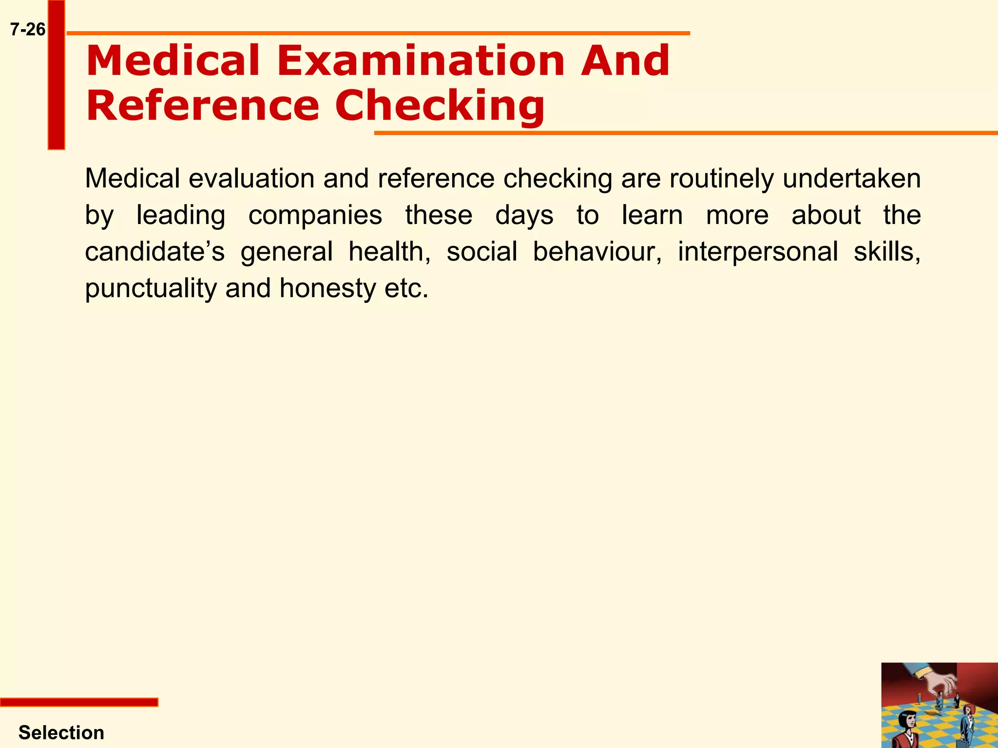 7-26 Selection Medical Examination And Reference Checking   Medical evaluation and reference checking are routinely undertaken by leading companies these days to learn more about the candidate’s general health, social behaviour, interpersonal skills, punctuality and honesty etc.  