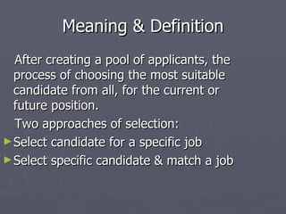 Meaning & Definition After creating a pool of applicants, the process of choosing the most suitable candidate from all, for the current or future position. Two approaches of selection: Select candidate for a specific job Select specific candidate & match a job 
