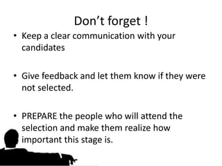 Don’t forget !
• Keep a clear communication with your
  candidates

• Give feedback and let them know if they were
  not selected.

• PREPARE the people who will attend the
  selection and make them realize how
  important this stage is.
 